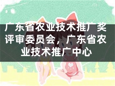 廣東省農(nóng)業(yè)技術(shù)推廣獎評審委員會，廣東省農(nóng)業(yè)技術(shù)推廣中心