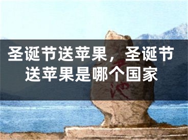 圣誕節(jié)送蘋(píng)果，圣誕節(jié)送蘋(píng)果是哪個(gè)國(guó)家