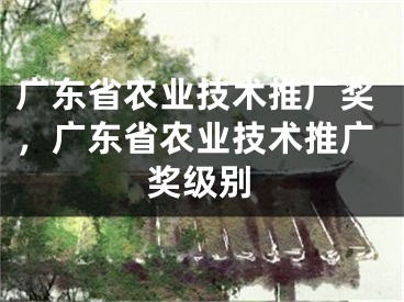 廣東省農業(yè)技術推廣獎，廣東省農業(yè)技術推廣獎級別