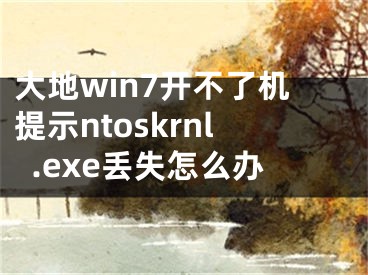 大地win7開不了機提示ntoskrnl.exe丟失怎么辦