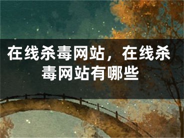 在線殺毒網(wǎng)站，在線殺毒網(wǎng)站有哪些