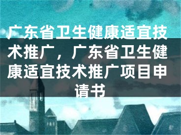 廣東省衛(wèi)生健康適宜技術(shù)推廣，廣東省衛(wèi)生健康適宜技術(shù)推廣項(xiàng)目申請書