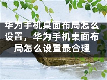 華為手機桌面布局怎么設置，華為手機桌面布局怎么設置最合理