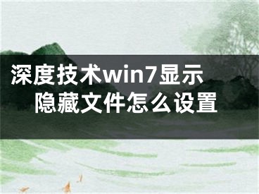 深度技術(shù)win7顯示隱藏文件怎么設(shè)置