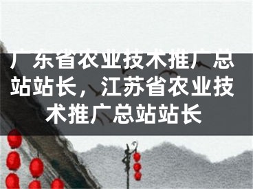 廣東省農業(yè)技術推廣總站站長，江蘇省農業(yè)技術推廣總站站長