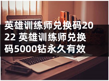 英雄訓練師兌換碼2022 英雄訓練師兌換碼5000鉆永久有效