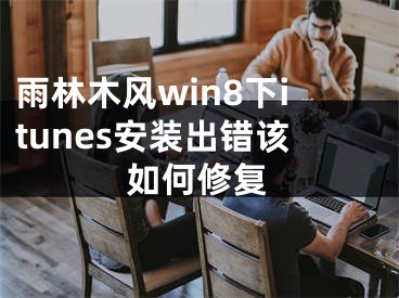 雨林木風win8下itunes安裝出錯該如何修復