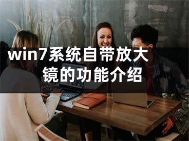 win7系統(tǒng)自帶放大鏡的功能介紹