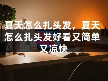 夏天怎么扎頭發(fā)，夏天怎么扎頭發(fā)好看又簡(jiǎn)單又涼快