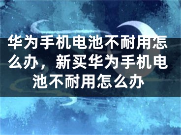 華為手機(jī)電池不耐用怎么辦，新買華為手機(jī)電池不耐用怎么辦