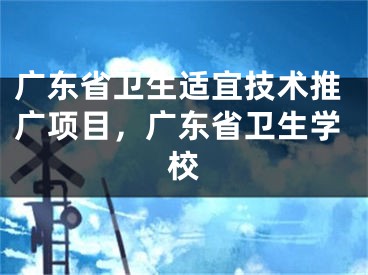 廣東省衛(wèi)生適宜技術(shù)推廣項(xiàng)目，廣東省衛(wèi)生學(xué)校