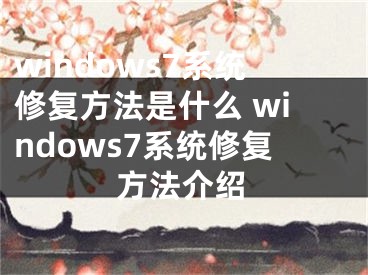 windows7系統(tǒng)修復(fù)方法是什么 windows7系統(tǒng)修復(fù)方法介紹