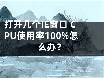 打開幾個IE窗口 CPU使用率100%怎么辦？