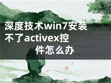 深度技術(shù)win7安裝不了activex控件怎么辦