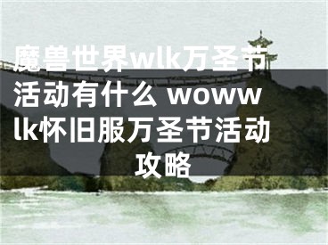 魔獸世界wlk萬圣節(jié)活動有什么 wowwlk懷舊服萬圣節(jié)活動攻略