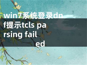 win7系統(tǒng)登錄dnf提示tcls parsing failed