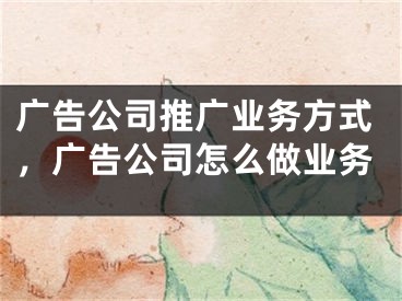 廣告公司推廣業(yè)務(wù)方式，廣告公司怎么做業(yè)務(wù)