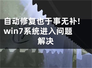 自動修復也于事無補!win7系統(tǒng)進入問題解決