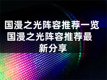 國漫之光陣容推薦一覽 國漫之光陣容推薦最新分享