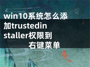 win10系統(tǒng)怎么添加trustedinstaller權(quán)限到右鍵菜單