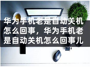 華為手機老是自動關機怎么回事，華為手機老是自動關機怎么回事兒