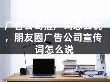 廣告公司推廣詞怎么說(shuō)，朋友圈廣告公司宣傳詞怎么說(shuō)