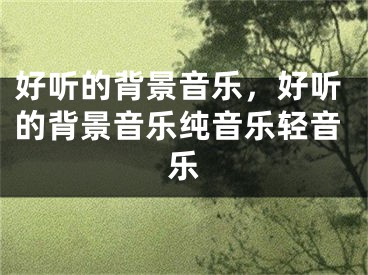 好聽的背景音樂，好聽的背景音樂純音樂輕音樂