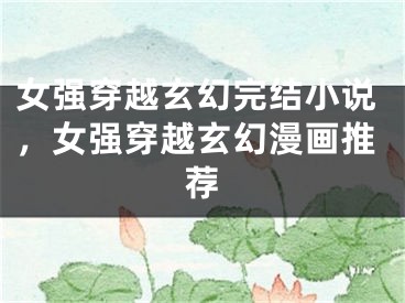 女強(qiáng)穿越玄幻完結(jié)小說，女強(qiáng)穿越玄幻漫畫推薦