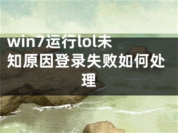 win7運行l(wèi)ol未知原因登錄失敗如何處理