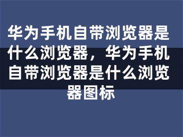 華為手機(jī)自帶瀏覽器是什么瀏覽器，華為手機(jī)自帶瀏覽器是什么瀏覽器圖標(biāo)