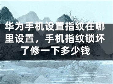 華為手機(jī)設(shè)置指紋在哪里設(shè)置，手機(jī)指紋鎖壞了修一下多少錢