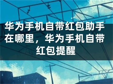 華為手機自帶紅包助手在哪里，華為手機自帶紅包提醒