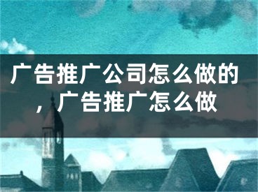 廣告推廣公司怎么做的，廣告推廣怎么做