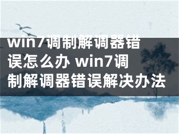 win7調(diào)制解調(diào)器錯誤怎么辦 win7調(diào)制解調(diào)器錯誤解決辦法