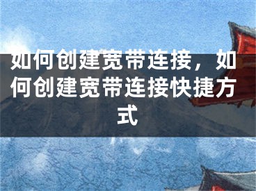 如何創(chuàng)建寬帶連接，如何創(chuàng)建寬帶連接快捷方式