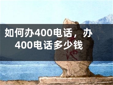 如何辦400電話，辦400電話多少錢