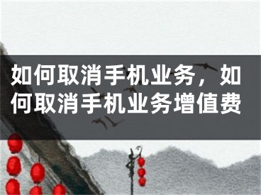 如何取消手機(jī)業(yè)務(wù)，如何取消手機(jī)業(yè)務(wù)增值費(fèi)