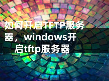 如何開啟TFTP服務(wù)器，windows開啟tftp服務(wù)器