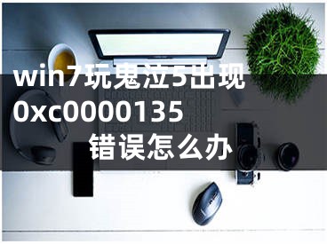 win7玩鬼泣5出現(xiàn)0xc0000135錯(cuò)誤怎么辦