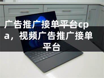 廣告推廣接單平臺cpa，視頻廣告推廣接單平臺