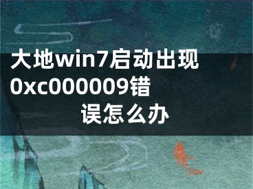 大地win7啟動(dòng)出現(xiàn)0xc000009錯(cuò)誤怎么辦