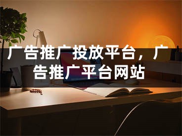 廣告推廣投放平臺，廣告推廣平臺網(wǎng)站