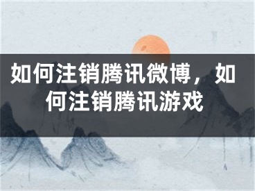 如何注銷騰訊微博，如何注銷騰訊游戲