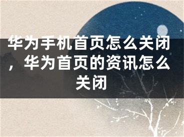 華為手機首頁怎么關(guān)閉，華為首頁的資訊怎么關(guān)閉