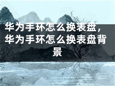 華為手環(huán)怎么換表盤，華為手環(huán)怎么換表盤背景