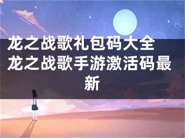 龍之戰(zhàn)歌禮包碼大全 龍之戰(zhàn)歌手游激活碼最新