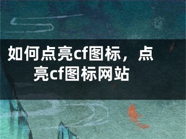 如何點(diǎn)亮cf圖標(biāo)，點(diǎn)亮cf圖標(biāo)網(wǎng)站