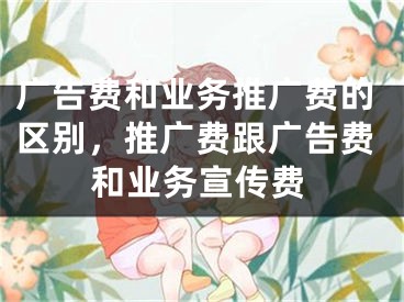 廣告費和業(yè)務(wù)推廣費的區(qū)別，推廣費跟廣告費和業(yè)務(wù)宣傳費