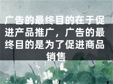 廣告的最終目的在于促進(jìn)產(chǎn)品推廣，廣告的最終目的是為了促進(jìn)商品銷售