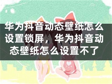 華為抖音動態(tài)壁紙?jiān)趺丛O(shè)置鎖屏，華為抖音動態(tài)壁紙?jiān)趺丛O(shè)置不了